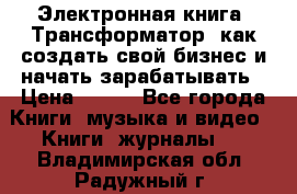 Электронная книга «Трансформатор» как создать свой бизнес и начать зарабатывать › Цена ­ 100 - Все города Книги, музыка и видео » Книги, журналы   . Владимирская обл.,Радужный г.